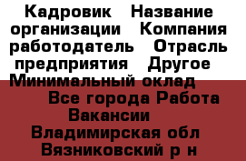 Кадровик › Название организации ­ Компания-работодатель › Отрасль предприятия ­ Другое › Минимальный оклад ­ 19 000 - Все города Работа » Вакансии   . Владимирская обл.,Вязниковский р-н